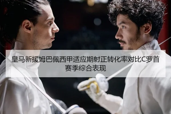 皇马新援姆巴佩西甲适应期射正转化率对比C罗首赛季综合表现